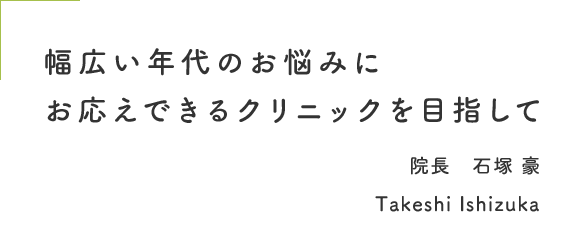 幅広い年代のお悩みに お応えできるクリニックを目指して